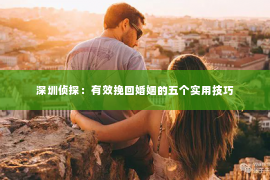 深圳侦探：有效挽回婚姻的五个实用技巧