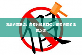 深圳婚姻取证：用照片唤起回忆，挽回婚姻的温暖之道