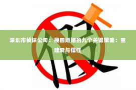 深圳市侦探公司：挽回婚姻的九个关键策略：重建爱与信任