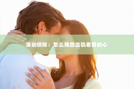 深圳侦探：怎么挽回出轨老婆的心