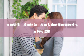 深圳情侦：挽回婚姻：在男友患病期间如何给予支持与理解