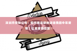 深圳市侦探公司：如何用温暖的话语挽回中年爱情？让爱重新绽放！