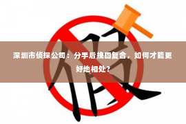 深圳市侦探公司：分手后挽回复合，如何才能更好地相处？