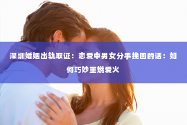 深圳婚姻出轨取证：恋爱中男女分手挽回的话：如何巧妙重燃爱火