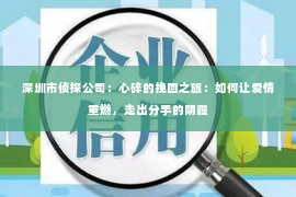 深圳市侦探公司：心碎的挽回之旅：如何让爱情重燃，走出分手的阴霾