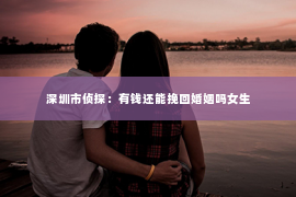 深圳市侦探：有钱还能挽回婚姻吗女生