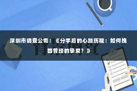 深圳市调查公司：《分手后的心路历程：如何挽回曾经的挚爱？》