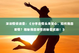 深圳情侦调查：《分手后情头未变心，如何挽回爱情？揭秘挽回爱情的秘密武器！》