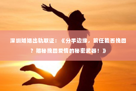 深圳婚姻出轨取证：《分手边缘，前任能否挽回？揭秘挽回爱情的秘密武器！》