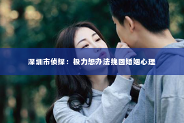 深圳市侦探：极力想办法挽回婚姻心理