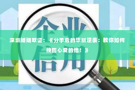 深圳婚姻取证：《分手后的华丽逆袭：教你如何挽回心爱的他！》