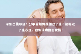 深圳出轨取证：分手后如何挽回双子座？揭秘双子座心理，助你成功挽回爱情！