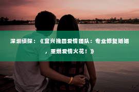 深圳侦探：《宜兴挽回爱情团队：专业修复婚姻，重燃爱情火花！》