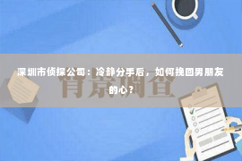 深圳市侦探公司：冷静分手后，如何挽回男朋友的心？