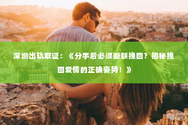 深圳出轨取证：《分手后必须断联挽回？揭秘挽回爱情的正确姿势！》