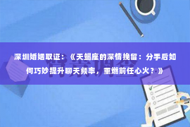 深圳婚姻取证：《天蝎座的深情挽留：分手后如何巧妙提升聊天频率，重燃前任心火？》