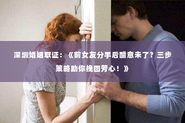 深圳婚姻取证：《前女友分手后醋意未了？三步策略助你挽回芳心！》