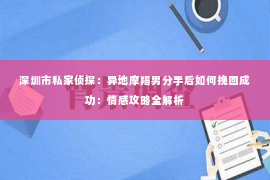 深圳市私家侦探：异地摩羯男分手后如何挽回成功：情感攻略全解析