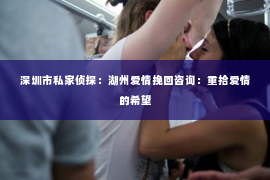 深圳市私家侦探:湖州爱情挽回咨询:重拾爱情的希望 深圳市私家侦探:湖州爱情挽回咨询:重拾爱情的希望