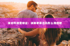 深圳市调查取证：误解老婆出轨怎么挽回她