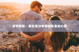 深圳侦探：被女友分手挽回男友的心情