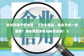 深圳市婚外情调查：《分手挽回，男生为何一直道歉？揭秘挽回爱情的秘密武器！》