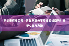 深圳市侦探公司：男生失望分手后还能挽回吗？解析心理与方法