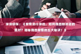 深圳侦探：《爱情渐行渐远，如何挽回那渐逝的美好？揭秘挽回爱情的五大秘诀！》