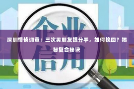 深圳情侦调查：三次男朋友提分手，如何挽回？揭秘复合秘诀