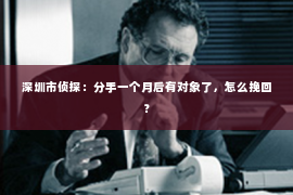 深圳市侦探：分手一个月后有对象了，怎么挽回？