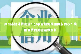深圳市婚外情调查：分手后如何挽回男友的心？挽回爱情的关键话术解析