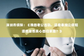 深圳市侦探：《挽回老公出轨，这些表现让你知道他是否真心回归家庭？》