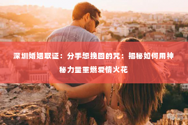 深圳婚姻取证:分手想挽回的咒:揭秘如何用神秘力量重燃爱情火花 深圳婚姻取证:分手想挽回的咒:揭秘如何用神秘力量重燃爱情火花