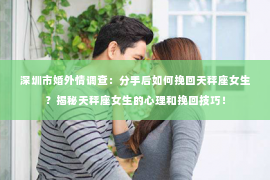 深圳市婚外情调查：分手后如何挽回天秤座女生？揭秘天秤座女生的心理和挽回技巧！