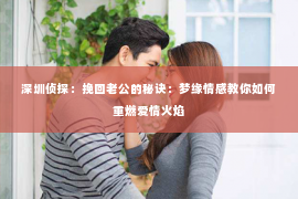 深圳侦探：挽回老公的秘诀：梦缘情感教你如何重燃爱情火焰