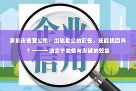 深圳市调查公司：出轨老公的前任，还能挽回吗？——一场关于爱情与忠诚的较量