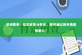 深圳情侦：和女朋友分手后，如何通过聊天挽回她的心？