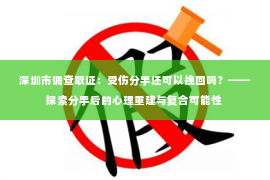 深圳市调查取证：受伤分手还可以挽回吗？——探索分手后的心理重建与复合可能性