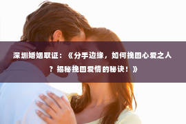 深圳婚姻取证：《分手边缘，如何挽回心爱之人？揭秘挽回爱情的秘诀！》