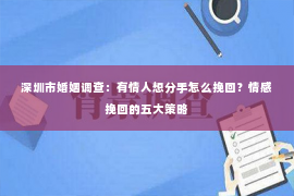 深圳市婚姻调查：有情人想分手怎么挽回？情感挽回的五大策略