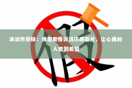 深圳市侦探：挽回爱情说说伤感图片，让心痛的人看到希望