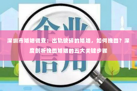 深圳市婚姻调查：出轨破碎的婚姻，如何挽回？深度剖析挽回婚姻的五大关键步骤