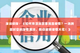 深圳侦探：《如何用浪漫故事挽回爱情？一场跨越时空的深情演绎，教你重燃爱情火花！》