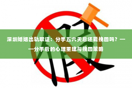 深圳婚姻出轨取证：分手五六天后还能挽回吗？——分手后的心理重建与挽回策略