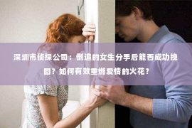 深圳市侦探公司：倒追的女生分手后能否成功挽回？如何有效重燃爱情的火花？