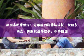 深圳市私家侦探：分手后的冷静与成长：女朋友离去，男朋友选择放手，不再挽回