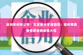 深圳市侦探公司：女友要分手挽回信：如何用真挚情感重燃爱情火花