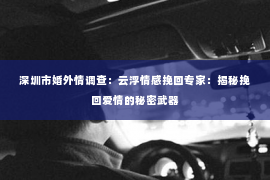 深圳市婚外情调查：云浮情感挽回专家：揭秘挽回爱情的秘密武器