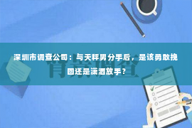 深圳市调查公司：与天秤男分手后，是该勇敢挽回还是潇洒放手？