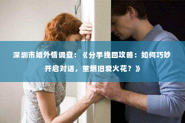 深圳市婚外情调查：《分手挽回攻略：如何巧妙开启对话，重燃旧爱火花？》